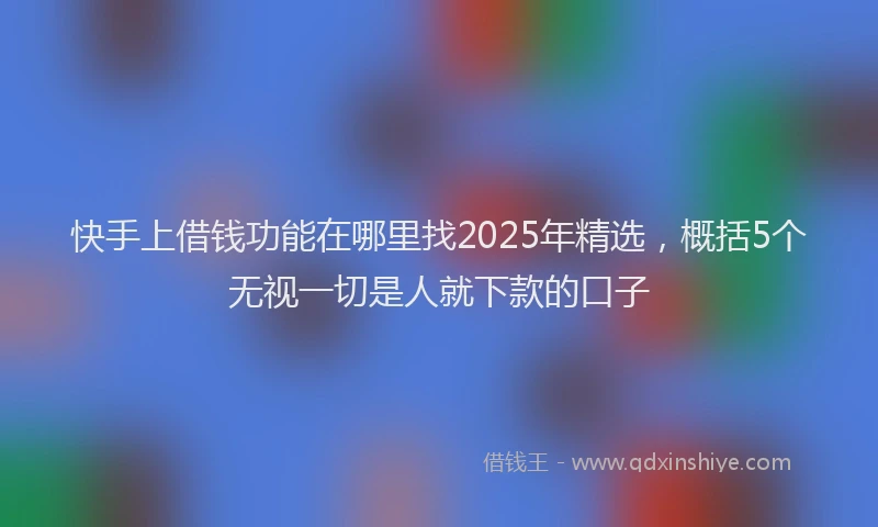 快手上借钱功能在哪里找2025年精选，概括5个无视一切是人就下款的口子