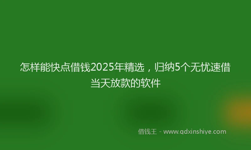 怎样能快点借钱2025年精选，归纳5个无忧速借当天放款的软件