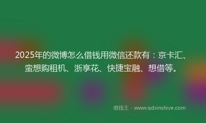 2025年的微博怎么借钱用微信还款有：京卡汇、蛮想购租机、浙享花、快捷宝融、想借等。