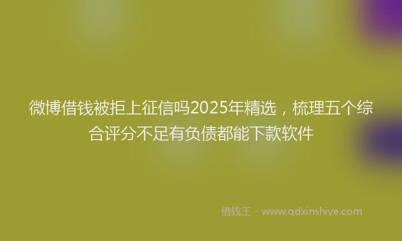 微博借钱被拒上征信吗2025年精选，梳理五个综合评分不足有负债都能下款软件