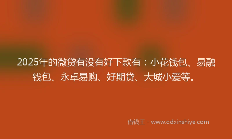 2025年的微贷有没有好下款有：小花钱包、易融钱包、永卓易购、好期贷、大城小爱等。