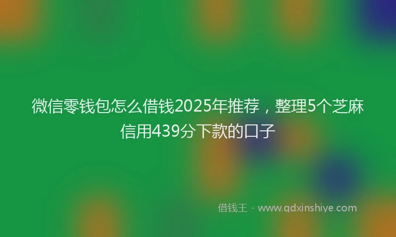 微信零钱包怎么借钱2025年推荐，整理5个芝麻信用439分下款的口子
