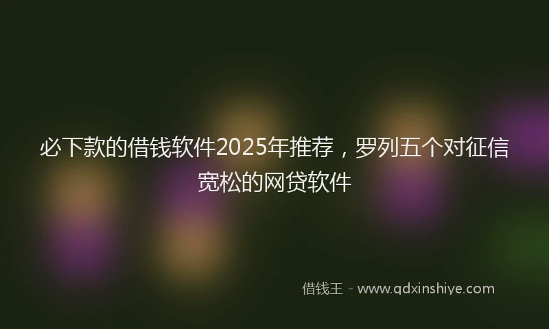 必下款的借钱软件2025年推荐，罗列五个对征信宽松的网贷软件