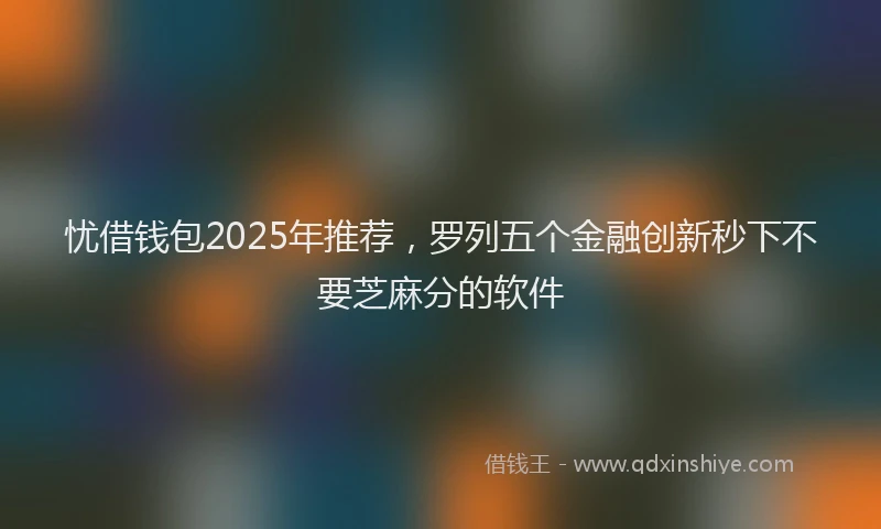 忧借钱包2025年推荐，罗列五个金融创新秒下不要芝麻分的软件