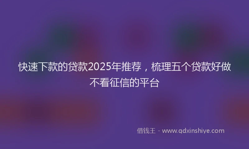 快速下款的贷款2025年推荐，梳理五个贷款好做不看征信的平台