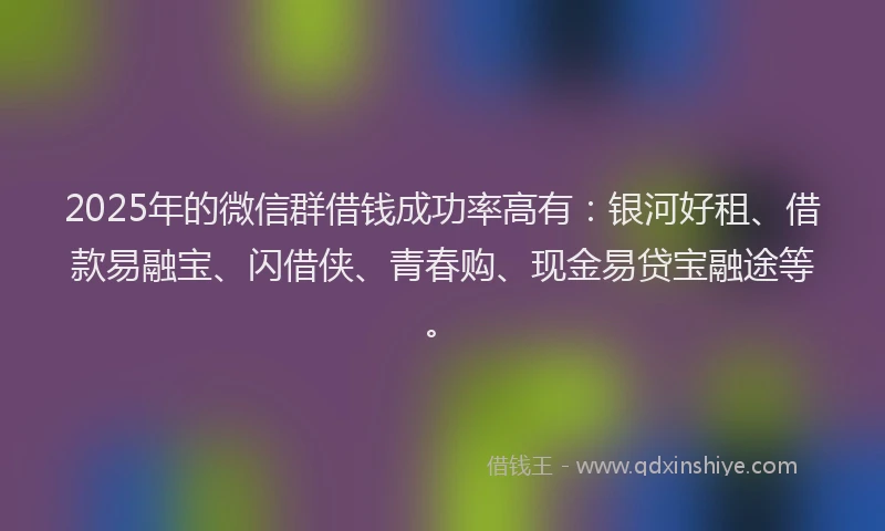 2025年的微信群借钱成功率高有：银河好租、借款易融宝、闪借侠、青春购、现金易贷宝融途等。