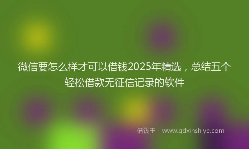 微信要怎么样才可以借钱2025年精选，总结五个轻松借款无征信记录的软件