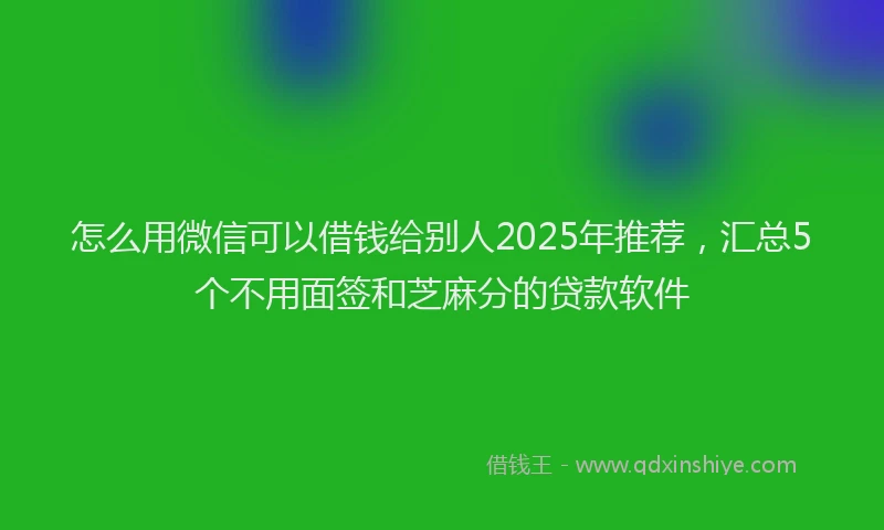 怎么用微信可以借钱给别人2025年推荐，汇总5个不用面签和芝麻分的贷款软件