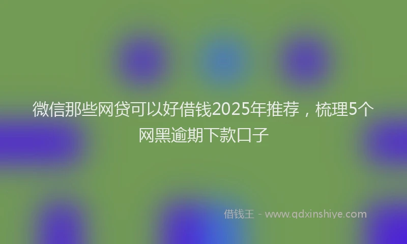 微信那些网贷可以好借钱2025年推荐，梳理5个网黑逾期下款口子