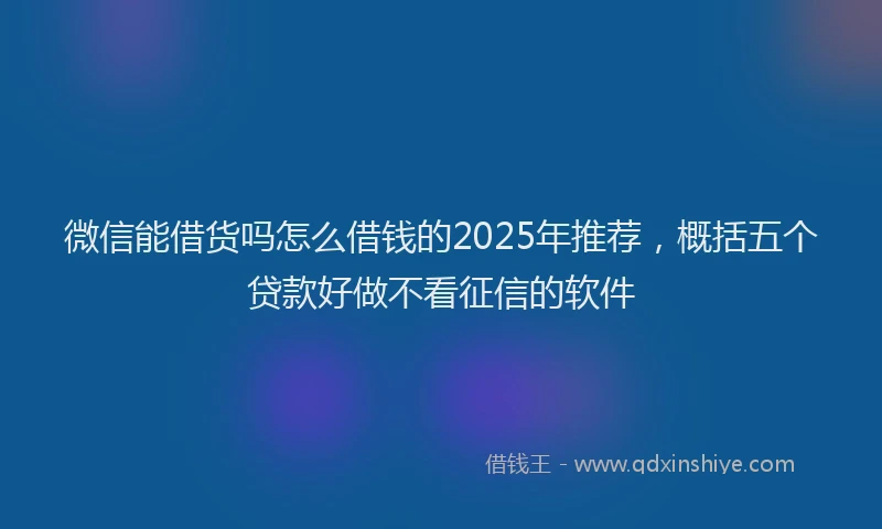 微信能借货吗怎么借钱的2025年推荐，概括五个贷款好做不看征信的软件