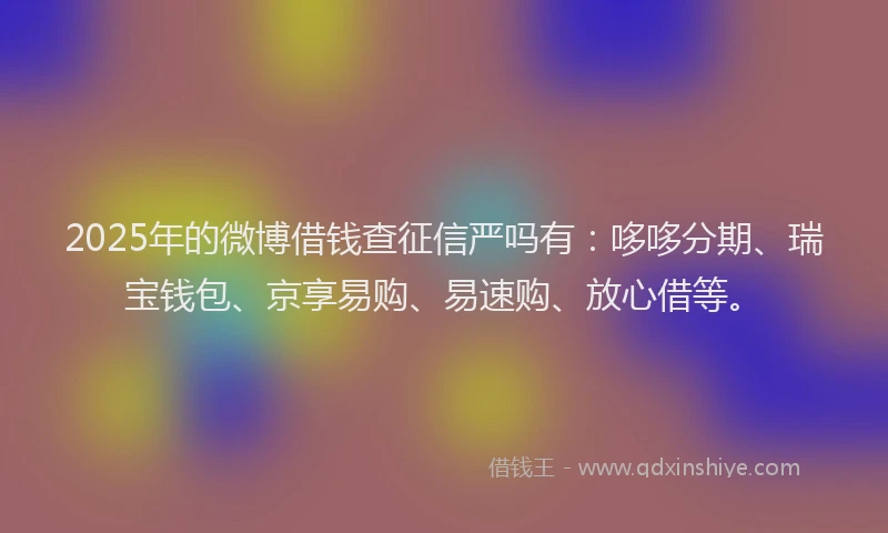 2025年的微博借钱查征信严吗有：哆哆分期、瑞宝钱包、京享易购、易速购、放心借等。