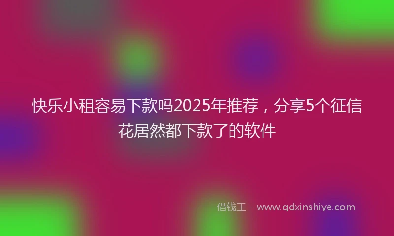 快乐小租容易下款吗2025年推荐，分享5个征信花居然都下款了的软件