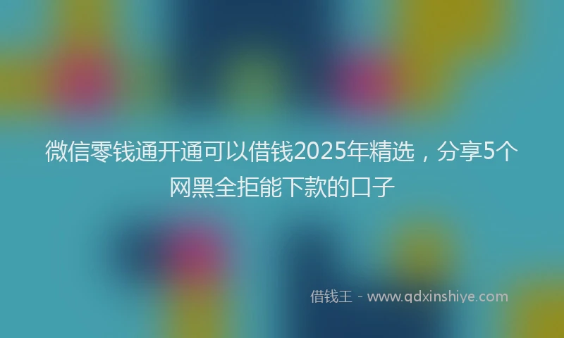 微信零钱通开通可以借钱2025年精选，分享5个网黑全拒能下款的口子