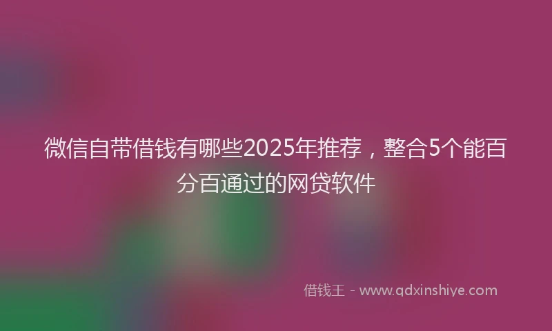 微信自带借钱有哪些2025年推荐，整合5个能百分百通过的网贷软件