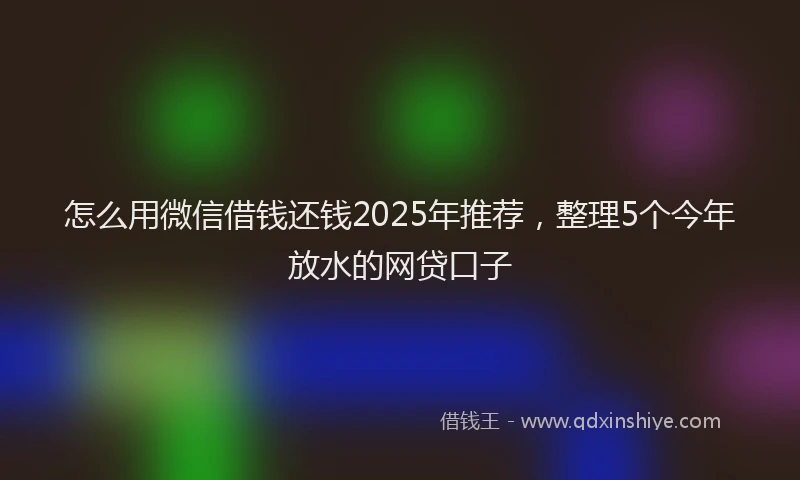 怎么用微信借钱还钱2025年推荐，整理5个今年放水的网贷口子