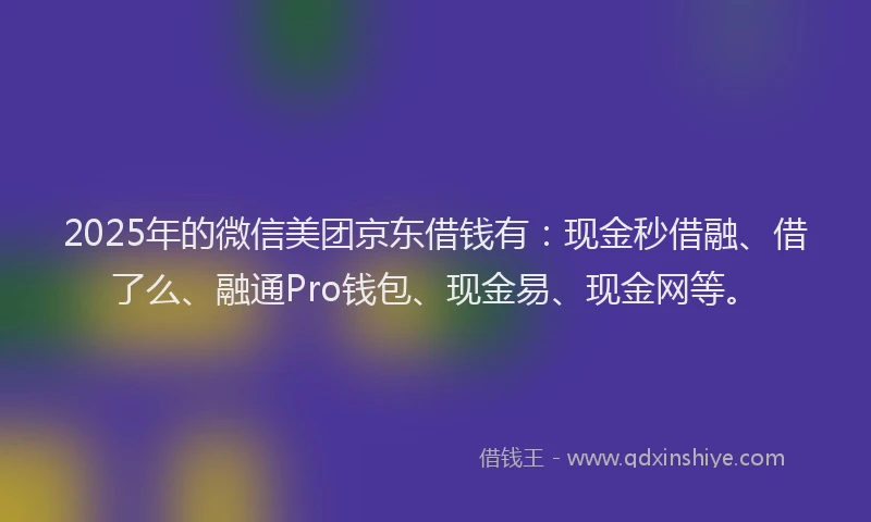 2025年的微信美团京东借钱有：现金秒借融、借了么、融通Pro钱包、现金易、现金网等。