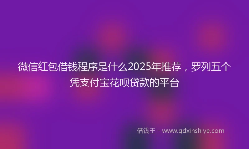 微信红包借钱程序是什么2025年推荐，罗列五个凭支付宝花呗贷款的平台