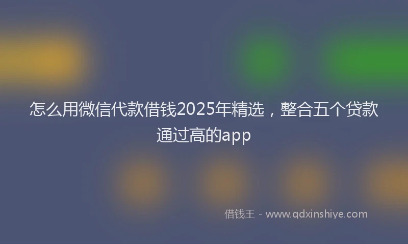 怎么用微信代款借钱2025年精选，整合五个贷款通过高的app