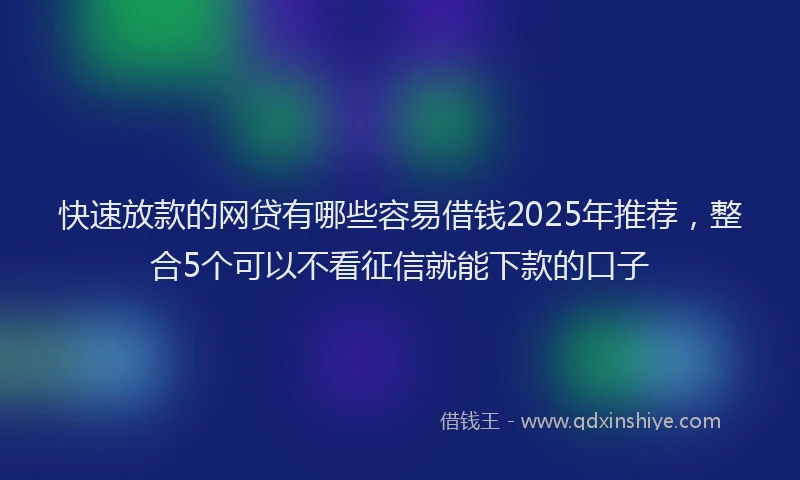 快速放款的网贷有哪些容易借钱2025年推荐，整合5个可以不看征信就能下款的口子