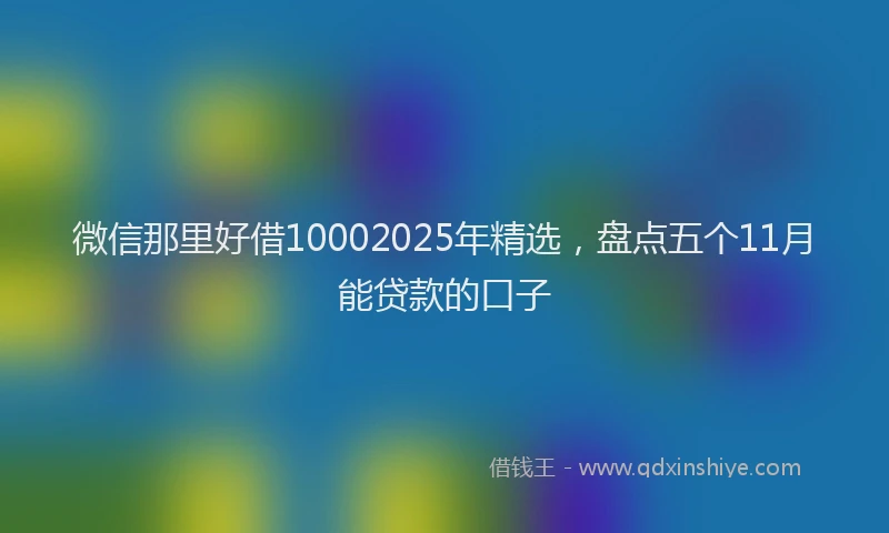 微信那里好借10002025年精选，盘点五个11月能贷款的口子