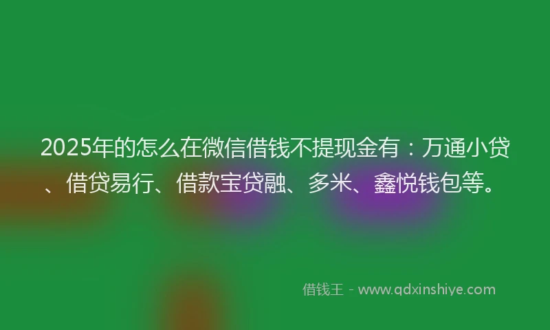 2025年的怎么在微信借钱不提现金有：万通小贷、借贷易行、借款宝贷融、多米、鑫悦钱包等。