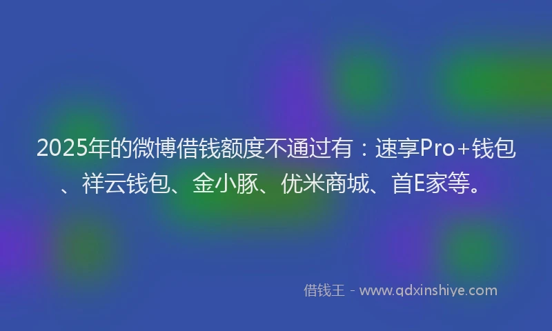 2025年的微博借钱额度不通过有：速享Pro+钱包、祥云钱包、金小豚、优米商城、首E家等。