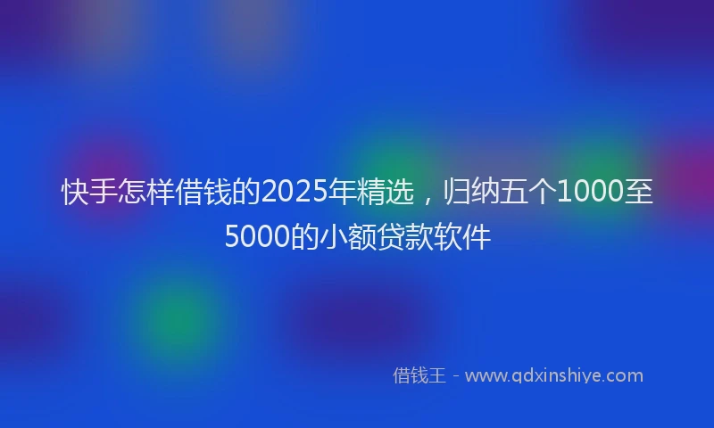 快手怎样借钱的2025年精选，归纳五个1000至5000的小额贷款软件