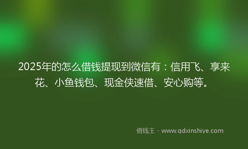 2025年的怎么借钱提现到微信有:信用飞、享来花、小鱼钱包、现金侠速借、安心购等。