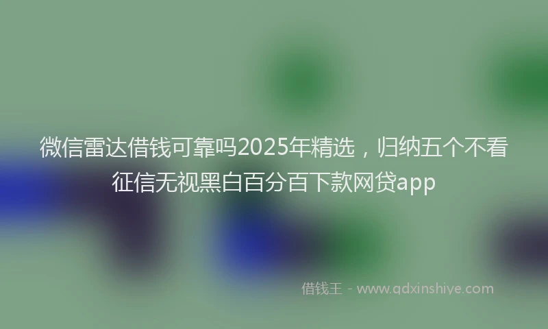 微信雷达借钱可靠吗2025年精选，归纳五个不看征信无视黑白百分百下款网贷app