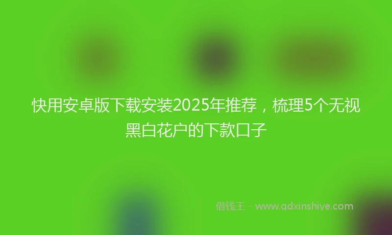 快用安卓版下载安装2025年推荐，梳理5个无视黑白花户的下款口子