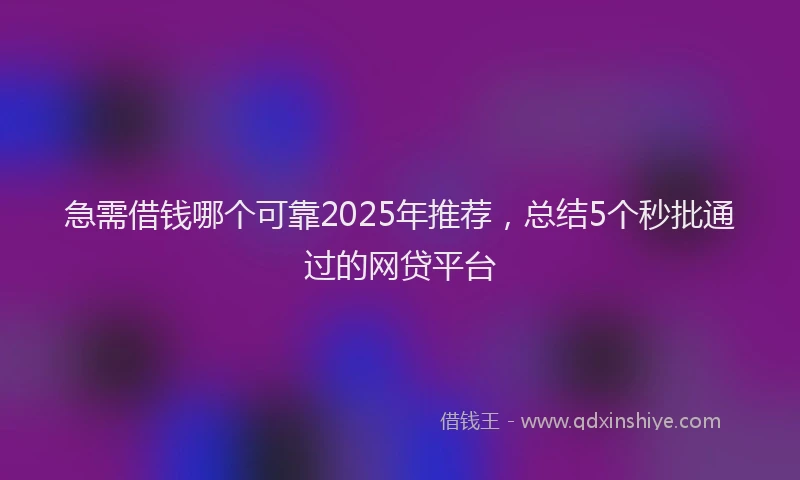 急需借钱哪个可靠2025年推荐，总结5个秒批通过的网贷平台
