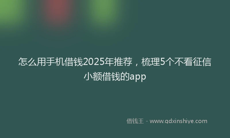 怎么用手机借钱2025年推荐，梳理5个不看征信小额借钱的app