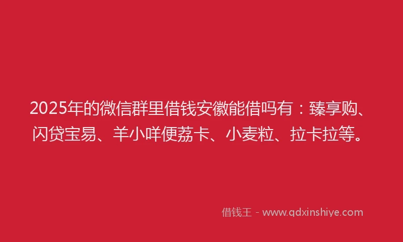 2025年的微信群里借钱安徽能借吗有：臻享购、闪贷宝易、羊小咩便荔卡、小麦粒、拉卡拉等。
