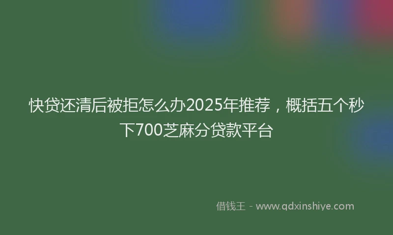 快贷还清后被拒怎么办2025年推荐，概括五个秒下700芝麻分贷款平台