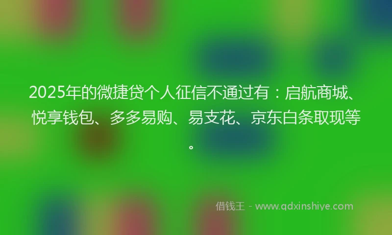2025年的微捷贷个人征信不通过有：启航商城、悦享钱包、多多易购、易支花、京东白条取现等。