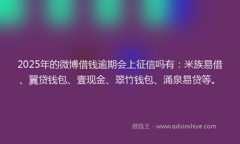 2025年的微博借钱逾期会上征信吗有：米族易借、翼贷钱包、壹现金、翠竹钱包、涌泉易贷等。
