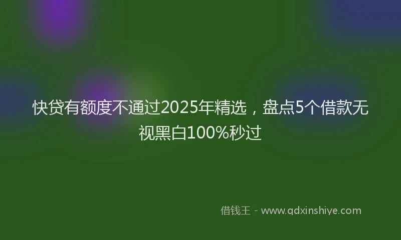 快贷有额度不通过2025年精选，盘点5个借款无视黑白100%秒过
