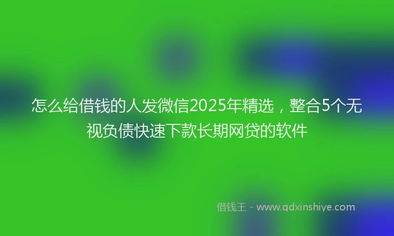 怎么给借钱的人发微信2025年精选，整合5个无视负债快速下款长期网贷的软件