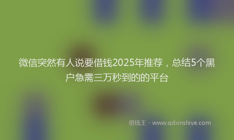 微信突然有人说要借钱2025年推荐，总结5个黑户急需三万秒到的的平台
