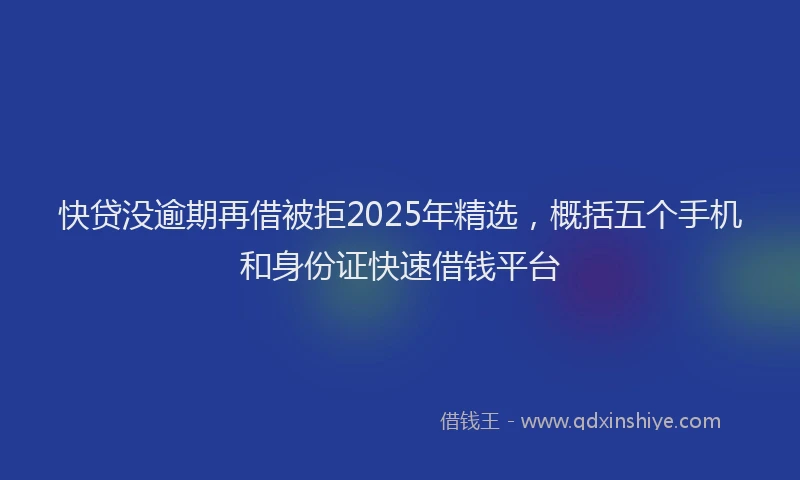 快贷没逾期再借被拒2025年精选，概括五个手机和身份证快速借钱平台