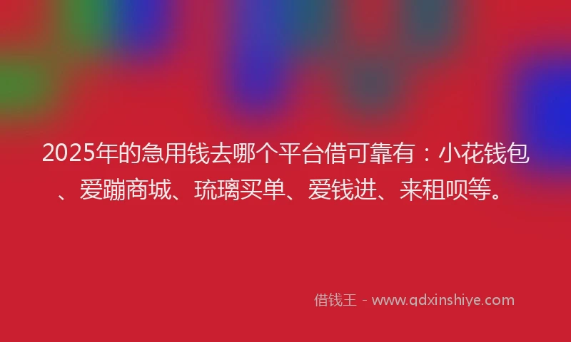 2025年的急用钱去哪个平台借可靠有：小花钱包、爱蹦商城、琉璃买单、爱钱进、来租呗等。