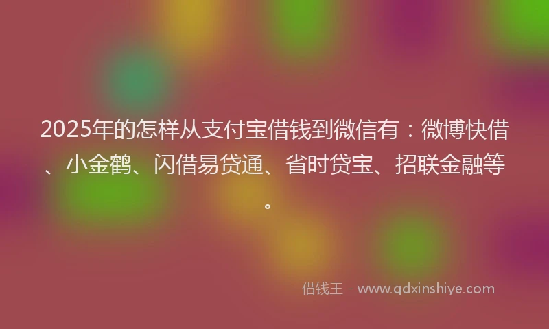 2025年的怎样从支付宝借钱到微信有：微博快借、小金鹤、闪借易贷通、省时贷宝、招联金融等。