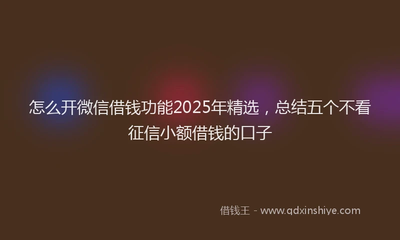 怎么开微信借钱功能2025年精选，总结五个不看征信小额借钱的口子
