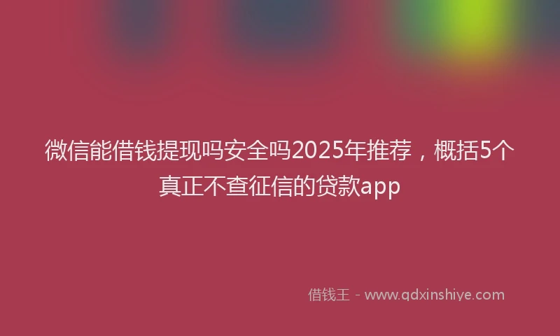 微信能借钱提现吗安全吗2025年推荐，概括5个真正不查征信的贷款app