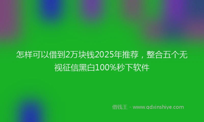 怎样可以借到2万块钱2025年推荐，整合五个无视征信黑白100%秒下软件