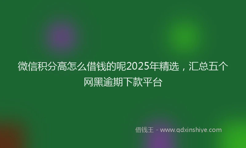微信积分高怎么借钱的呢2025年精选，汇总五个网黑逾期下款平台