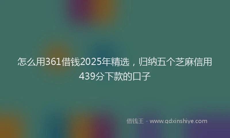怎么用361借钱2025年精选，归纳五个芝麻信用439分下款的口子