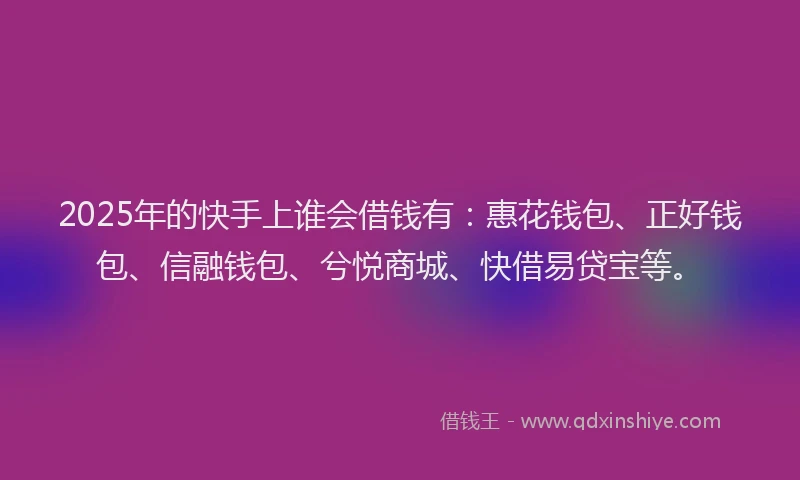2025年的快手上谁会借钱有：惠花钱包、正好钱包、信融钱包、兮悦商城、快借易贷宝等。