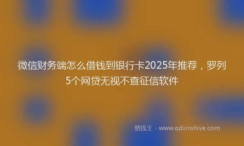 微信财务端怎么借钱到银行卡2025年推荐，罗列5个网贷无视不查征信软件