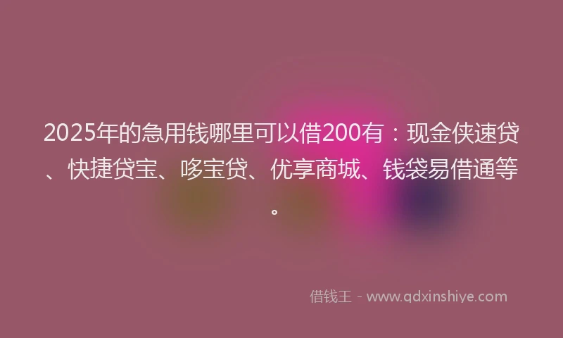2025年的急用钱哪里可以借200有：现金侠速贷、快捷贷宝、哆宝贷、优享商城、钱袋易借通等。